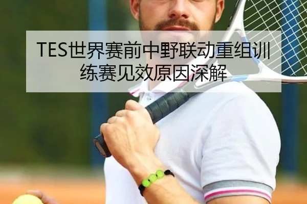 TES世界赛前中野联动重组训练赛见效原因深解 | XCSPORTS