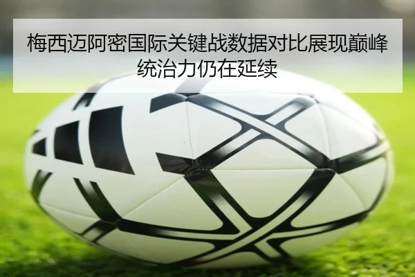 梅西迈阿密国际关键战数据对比展现巅峰统治力仍在延续 - XCSPORTS